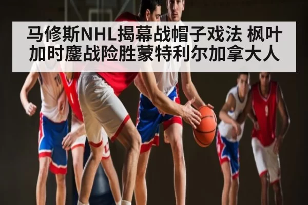 马修斯NHL揭幕战帽子戏法 枫叶加时鏖战险胜蒙特利尔加拿大人